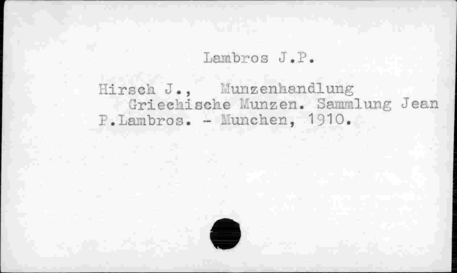 ﻿Lambros J.P.
Hirsch J., lunzenhandlung
Griechische Münzen. Sammlung Jean P.Lambros. - München, 1910.